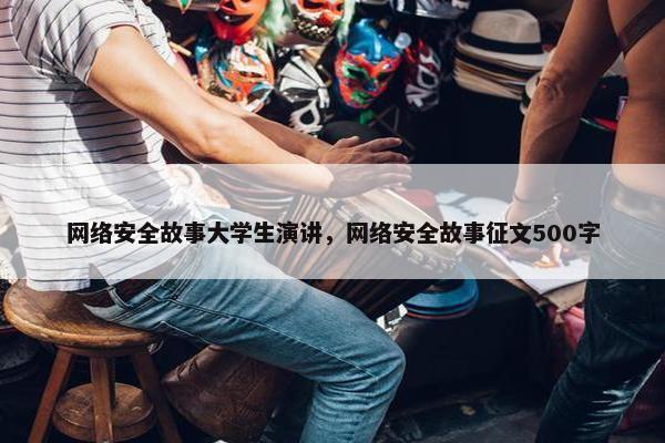 网络安全故事大学生演讲，网络安全故事征文500字