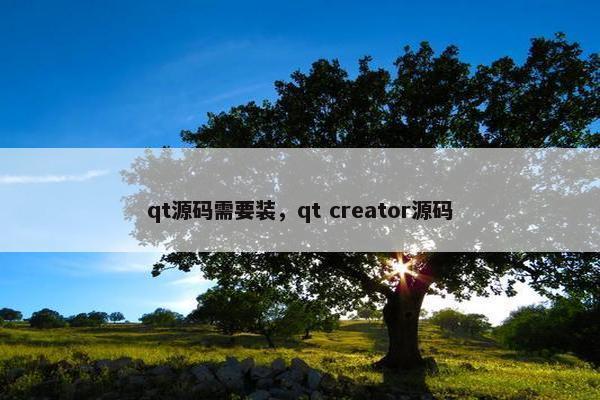 qt源码需要装，qt creator源码