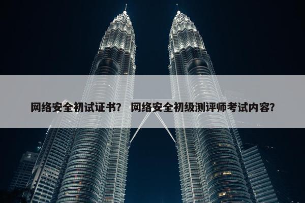 网络安全初试证书？ 网络安全初级测评师考试内容？