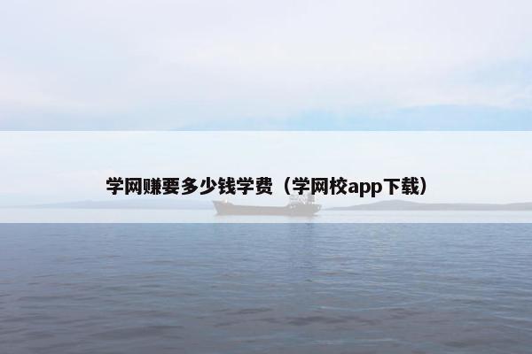 学网赚要多少钱学费（学网校app下载）