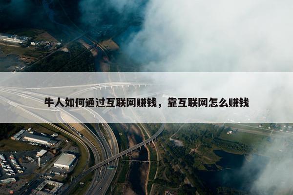 牛人如何通过互联网赚钱，靠互联网怎么赚钱