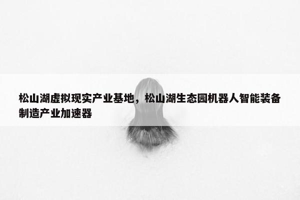 松山湖虚拟现实产业基地，松山湖生态园机器人智能装备制造产业加速器