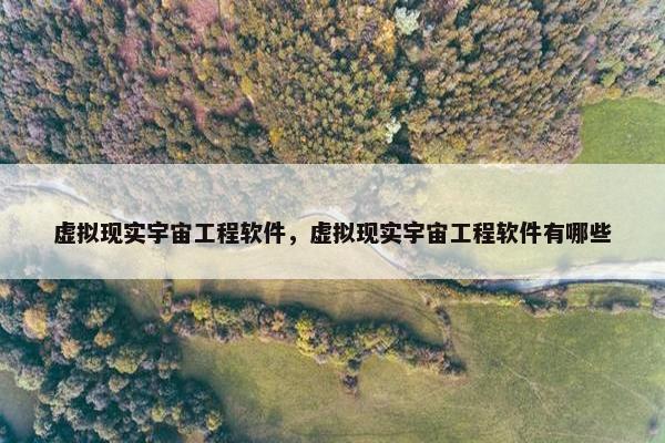 虚拟现实宇宙工程软件，虚拟现实宇宙工程软件有哪些