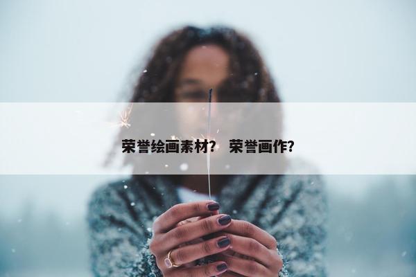 荣誉绘画素材？ 荣誉画作？