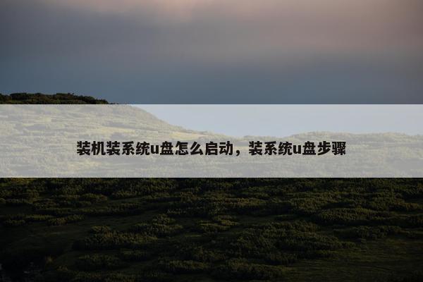 装机装系统u盘怎么启动，装系统u盘步骤