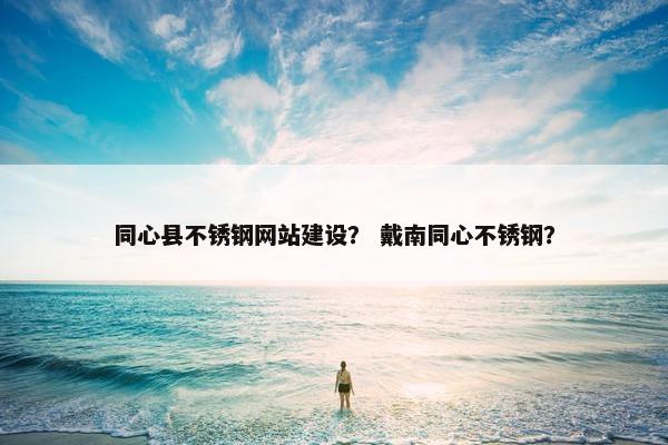 同心县不锈钢网站建设？ 戴南同心不锈钢？