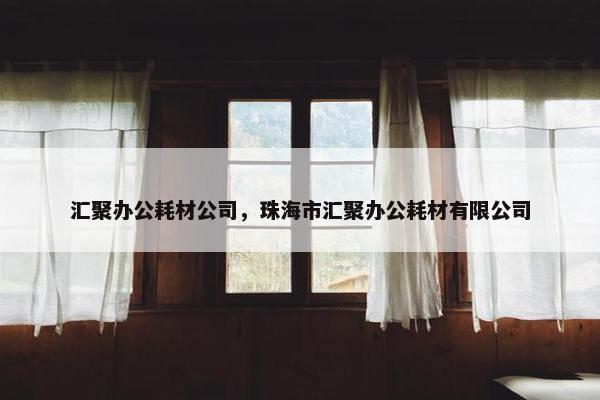汇聚办公耗材公司，珠海市汇聚办公耗材有限公司