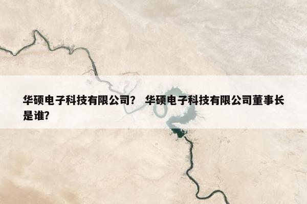 华硕电子科技有限公司？ 华硕电子科技有限公司董事长是谁？