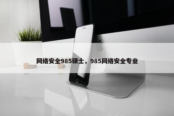 网络安全985硕士，985网络安全专业