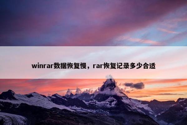 winrar数据恢复慢，rar恢复记录多少合适