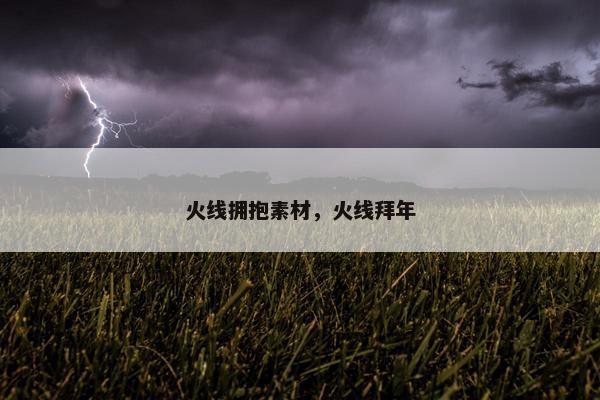 火线拥抱素材，火线拜年
