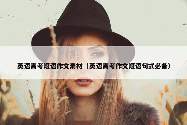 英语高考短语作文素材（英语高考作文短语句式必备）