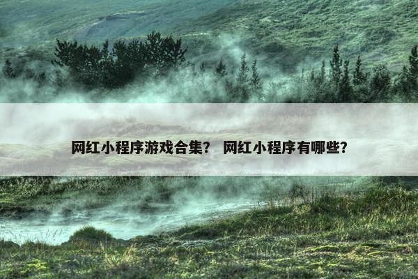 网红小程序游戏合集？ 网红小程序有哪些？