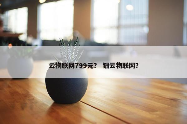 云物联网799元？ 锱云物联网？