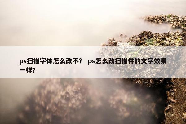 ps扫描字体怎么改不？ ps怎么改扫描件的文字效果一样？