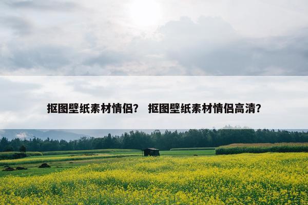 抠图壁纸素材情侣？ 抠图壁纸素材情侣高清？