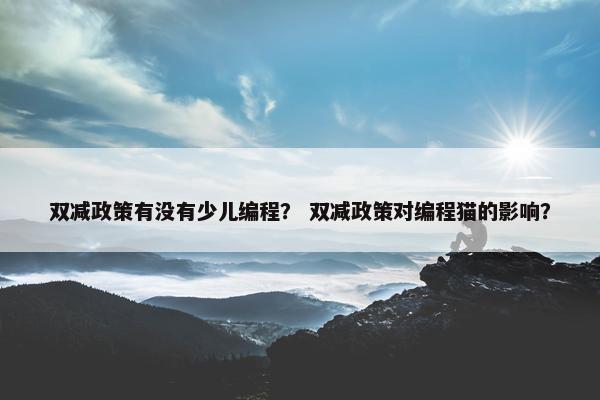 双减政策有没有少儿编程？ 双减政策对编程猫的影响？