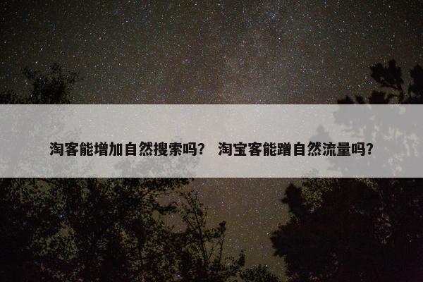 淘客能增加自然搜索吗？ 淘宝客能蹭自然流量吗？