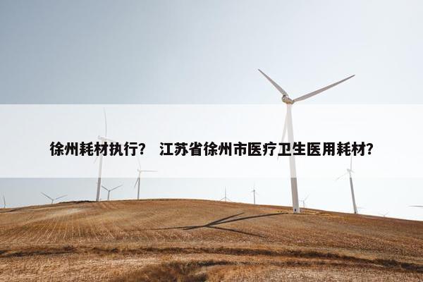 徐州耗材执行？ 江苏省徐州市医疗卫生医用耗材？