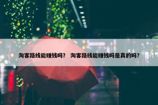 淘客路线能赚钱吗？ 淘客路线能赚钱吗是真的吗？
