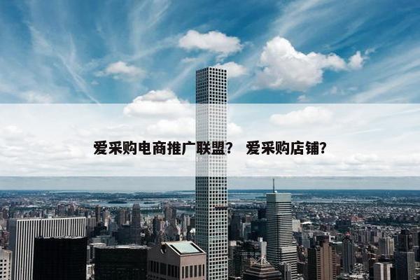 爱采购电商推广联盟？ 爱采购店铺？
