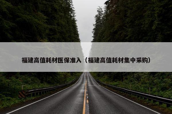 福建高值耗材医保准入（福建高值耗材集中采购）