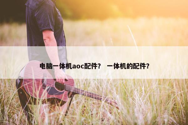电脑一体机aoc配件？ 一体机的配件？