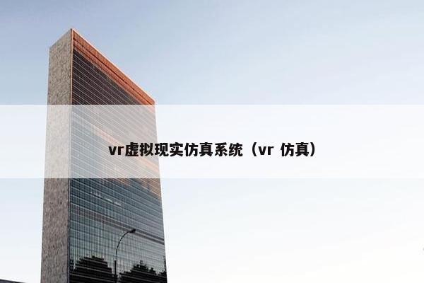vr虚拟现实仿真系统（vr 仿真）