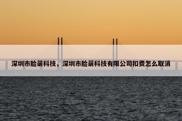 深圳市脸萌科技，深圳市脸萌科技有限公司扣费怎么取消