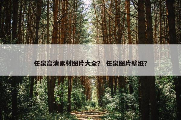 任泉高清素材图片大全？ 任泉图片壁纸？