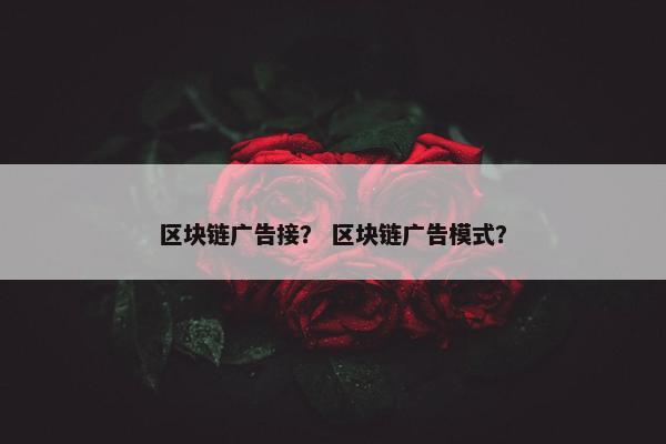 区块链广告接？ 区块链广告模式？
