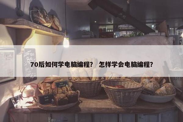 70后如何学电脑编程？ 怎样学会电脑编程？