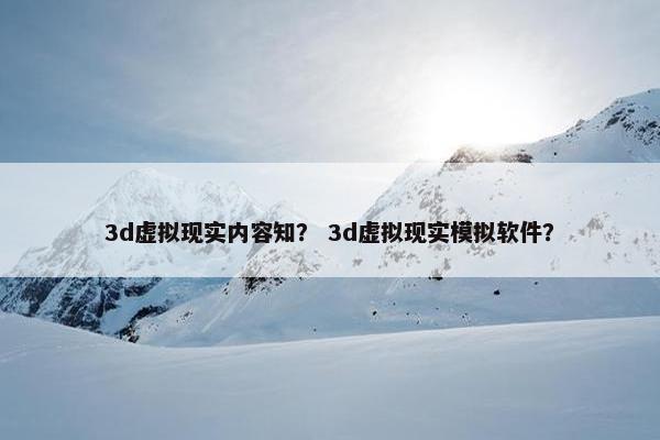 3d虚拟现实内容知？ 3d虚拟现实模拟软件？