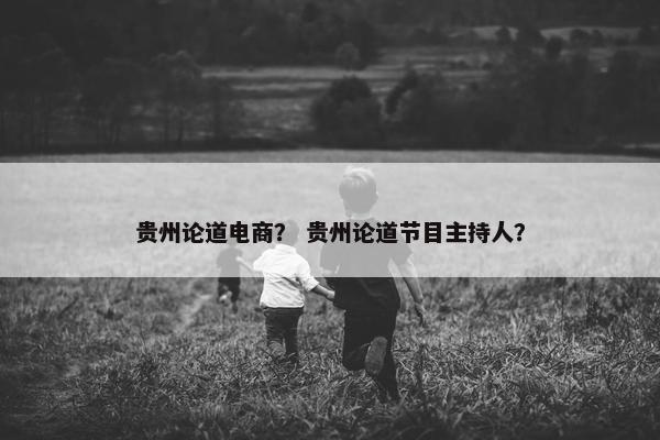 贵州论道电商？ 贵州论道节目主持人？