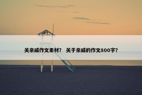 关亲戚作文素材？ 关于亲戚的作文800字？