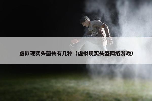 虚拟现实头盔共有几种（虚拟现实头盔网络游戏）