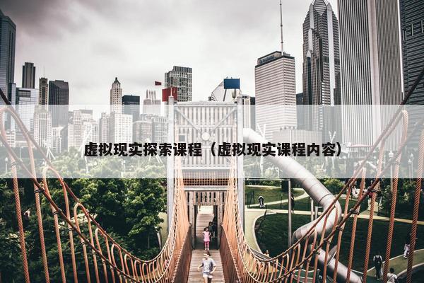 虚拟现实探索课程（虚拟现实课程内容）