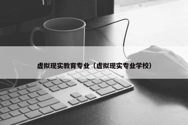 虚拟现实教育专业（虚拟现实专业学校）