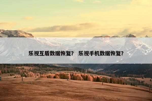 乐视互盾数据恢复？ 乐视手机数据恢复？