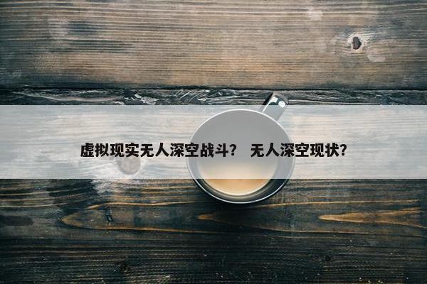 虚拟现实无人深空战斗？ 无人深空现状？