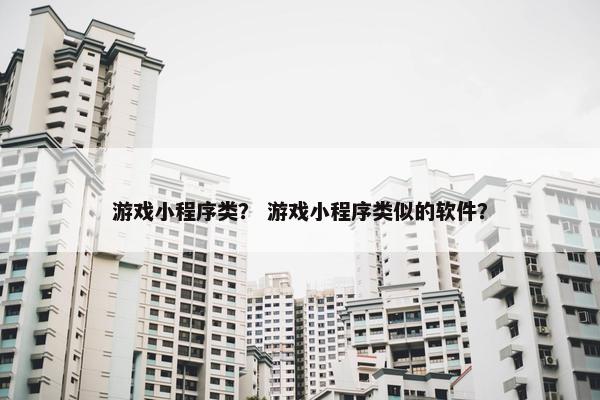 游戏小程序类？ 游戏小程序类似的软件？