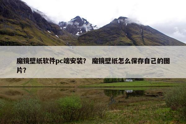 魔镜壁纸软件pc端安装？ 魔镜壁纸怎么保存自己的图片？