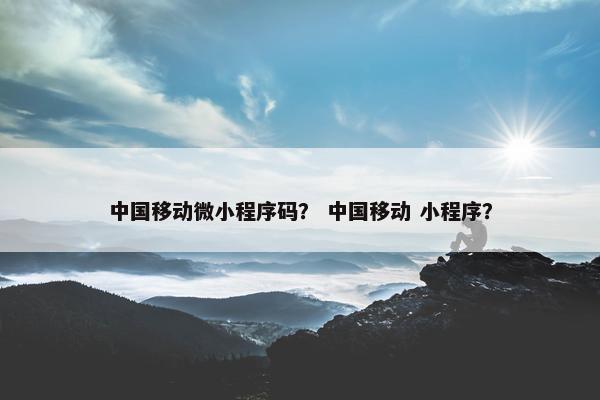 中国移动微小程序码？ 中国移动 小程序？