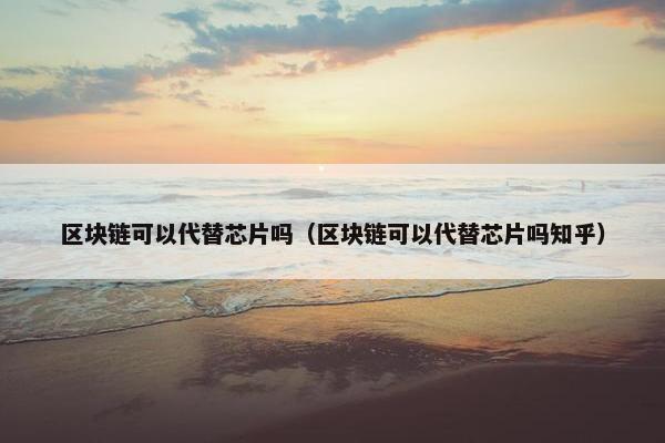 区块链可以代替芯片吗（区块链可以代替芯片吗知乎）