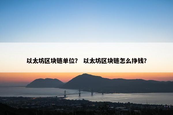 以太坊区块链单位？ 以太坊区块链怎么挣钱？