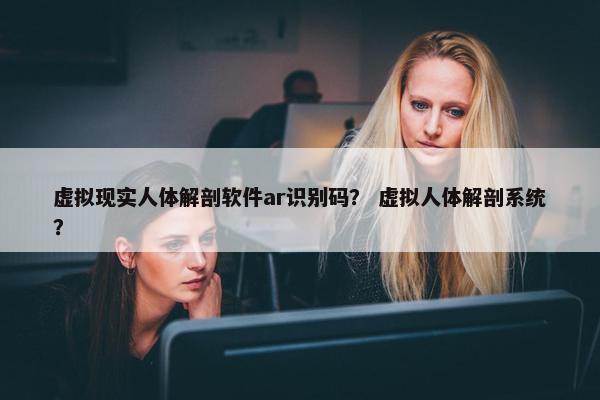虚拟现实人体解剖软件ar识别码？ 虚拟人体解剖系统？