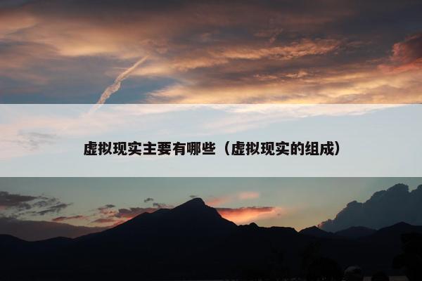 虚拟现实主要有哪些（虚拟现实的组成）