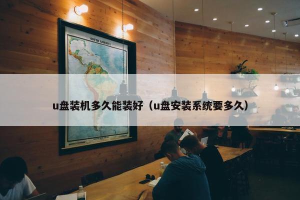 u盘装机多久能装好（u盘安装系统要多久）