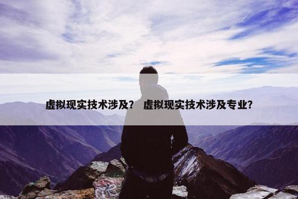 虚拟现实技术涉及？ 虚拟现实技术涉及专业？