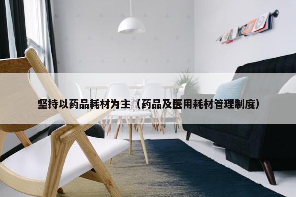 坚持以药品耗材为主（药品及医用耗材管理制度）
